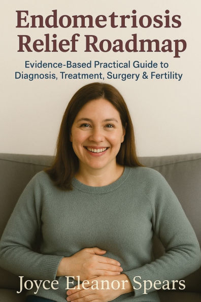 Endometriosis Relief Roadmap: Evidence-Based Practical Guide to Diagnosis, Treatment, Surgery & Fertility