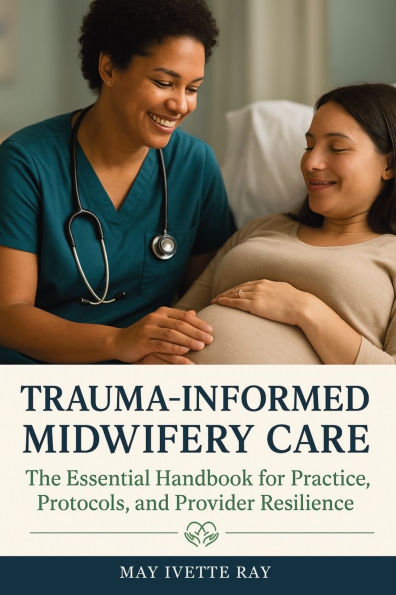 Trauma-Informed Midwifery Care: The Essential Handbook for Practice, Protocols, and Provider Resilience