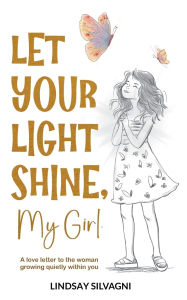 Title: Let Your Light Shine, My Girl: An inspirational keepsake of encouraging words for teen resilience, body positivity, self-love, emotional wellbeing and confidence., Author: Lindsay Silvagni