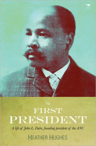 Title: The First President: A Life of John L. Dube, Founding President of the ANC, Author: Heather Hughes