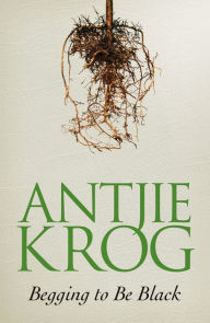 Title: Begging to Be Black, Author: Antjie Krog