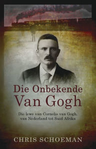 Title: Die onbekende Van Gogh: Die lewe van Cornelis van Gogh, van Nederland tot Suid-Afrika, Author: Chris Schoeman