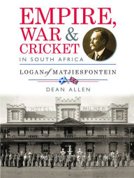 Title: Empire, War & Cricket in South Africa: Logan of Matjiesfontein, Author: Dean Allen