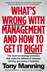 Title: What's Wrong With Management and How to Get It Right: The must-do strategy practices that make the difference between winning and losing in business, Author: Tony Manning