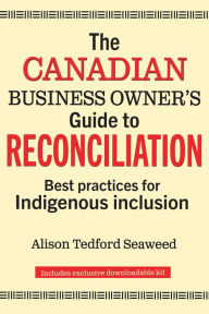 Title: The Canadian Business Owner's Guide to Reconciliation: Best Practices for Indigenous Inclusion, Author: Alison Tedford Seaweed