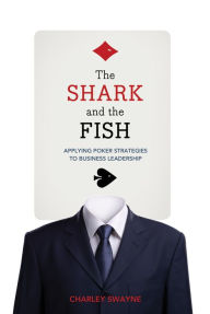 Title: The Shark and the Fish: Applying Poker Strategies to Business Leadership, Author: Charley Swayne