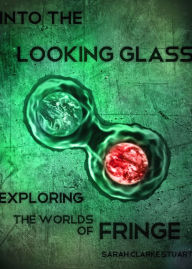 Title: Into the Looking Glass: Exploring the Worlds of Fringe, Author: Sarah Stuart