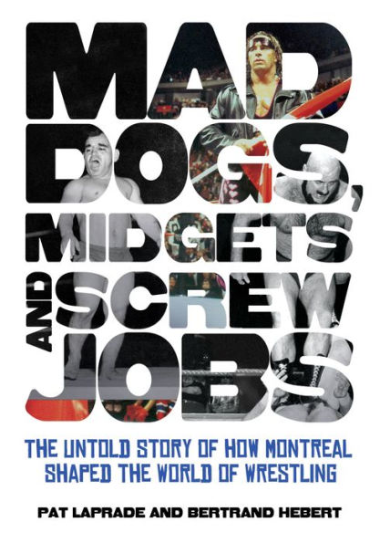 Mad Dogs, Midgets and Screw Jobs: the Untold Story of How Montreal Shaped World Wrestling