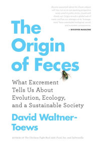 Title: The Origin of Feces: What Excrement Tells Us About Evolution, Ecology, and a Sustainable Society, Author: David Waltner-Toews