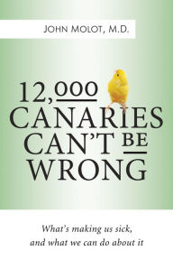 Title: 12,000 Canaries Can't Be Wrong: What's Making Us Sick and What We Can Do About It, Author: John Molot