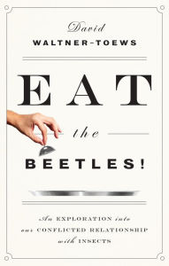 Title: Eat the Beetles!: An Exploration into Our Conflicted Relationship with Insects, Author: David Waltner-Toews