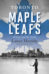 Title: Toronto and the Maple Leafs: A City and Its Team, Author: Lance Hornby