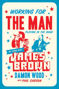 Title: Working for the Man, Playing in the Band: My Years with James Brown, Author: Damon Wood