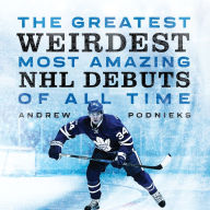 Title: The Greatest, Weirdest, Most Amazing NHL Debuts of All Time, Author: Andrew Podnieks