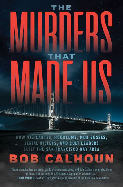 the Murders That Made Us: How Vigilantes, Hoodlums, Mob Bosses, Serial Killers, and Cult Leaders Built San Francisco Bay Area