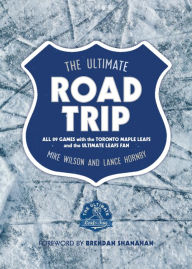 Title: The Ultimate Road Trip: All 89 Games with the Toronto Maple Leafs and the Ultimate Leafs Fan, Author: Mike Wilson