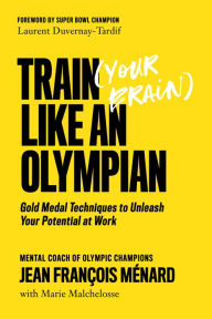 Title: Train (Your Brain) Like an Olympian: Gold Medal Techniques to Unleash Your Potential at Work, Author: Jean François Ménard