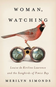 Title: Woman, Watching: Louise de Kiriline Lawrence and the Songbirds of Pimisi Bay, Author: Merilyn Simonds