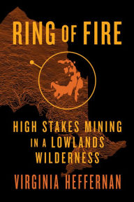 Title: Ring of Fire: High-Stakes Mining in a Lowlands Wilderness, Author: Virginia Heffernan