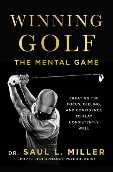 Winning Golf: The Mental Game (Creating the Focus, Feeling, and Confidence to Play Consistently Well)