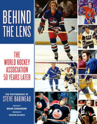 Title: Behind the Lens: The World Hockey Association 50 Years Later, Author: Steve Babineau