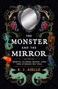 Title: The Monster and the Mirror: Mental Illness, Magic, and the Stories We Tell, Author: Aiello