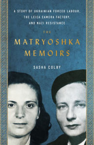 Title: The Matryoshka Memoirs: A Story of Ukrainian Forced Labour, the Leica Camera Factory, and Nazi Resistance, Author: Sasha Colby