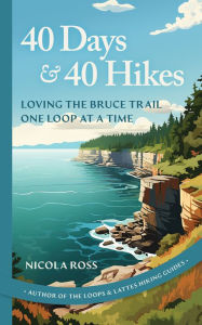 Title: 40 Days & 40 Hikes: Loving the Bruce Trail One Loop at a Time, Author: Nicola Ross