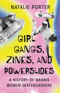 Title: Girl Gangs, Zines, and Powerslides: A History of Badass Women Skateboarders, Author: Natalie Porter