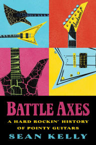 Title: Battle Axes: A Hard Rockin' History of Pointy Guitars, Author: Sean Kelly