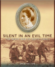 Title: Silent in an Evil Time: The Brave War of Edith Cavell, Author: Jack Batten