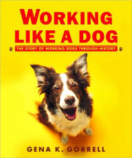 Title: Working Like a Dog: The Story of Working Dogs through History, Author: Gena K. Gorrell