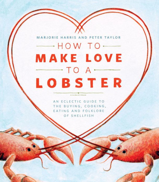 How to Make Love a Lobster: An Eclectic Guide the Buying, Cooking, Eating and Folklore of Shellfish