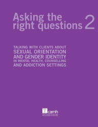 Title: Asking the Right Questions 2: Talking about sexual orientation and gender identity in mental health, counselling and addiction settings, Author: Angela M. Barbara