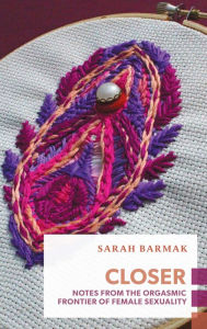 Title: Closer: Notes from the Orgasmic Frontier of Female Sexuality, Author: Sarah Barmak