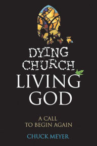 Title: Dying Church Living God: A Call to Begin Again, Author: Chuck Meyer
