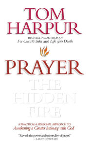 Title: Prayer: Hidden Fire: A practical and personal approach to awakening a greater intimacy with God, Author: Tom Harpur