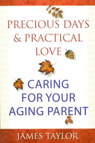 Title: Precious Days & Practical Love: Caring For Your Aging Parent, Author: James Taylor