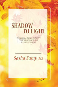 Title: Shadow to Light: Transformational Journeys from Abuse & Betrayal to Empowerment, Author: Sasha Samy