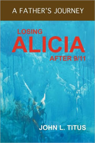 Title: Losing Alicia: A Father's Journey After 9/11, Author: John L Titus