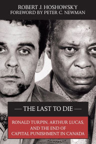 Title: The Last to Die: Ronald Turpin, Arthur Lucas, and the End of Capital Punishment in Canada, Author: Robert J. Hoshowsky