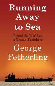 Title: Running Away to Sea: Round the World on a Tramp Freighter, Author: George Fetherling