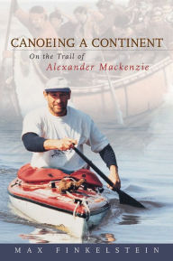 Title: Canoeing a Continent: On the Trail of Alexander Mackenzie, Author: Max Finkelstein