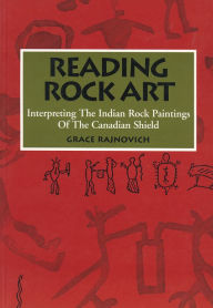 Title: Reading Rock Art: Interpreting the Indian Rock Paintings of the Canadian Shield, Author: Grace Rajnovich