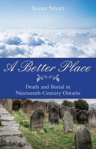 Title: A Better Place: Death and Burial in Nineteenth-Century Ontario, Author: Susan Smart