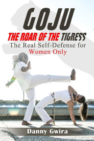 Title: Goju: The Roar of the Tigress: The real self-defense for women only, Author: Danny Gwira