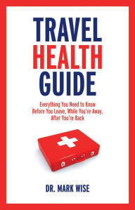 Title: Travel Health Guide: Everything You Need to Know Before You Leave, While You're Away, After You're Back, Author: Mark Wise