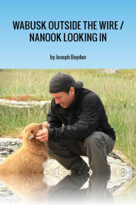 Title: Wabusk Outside the Wire / Nanook Looking In: A Northwords Story, Author: Joseph Boyden