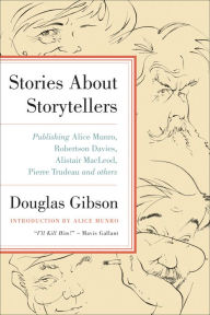 Title: Stories about Storytellers: Publishing Alice Munro, Robertson Davies, Alistair MacLeod, Pierre Trudeau, and Others, Author: Douglas Gibson