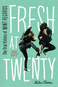 Title: Fresh at Twenty: The Oral History of Mint Records, Author: Kaitlin Fontana